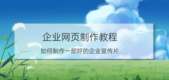 企业网页制作教程 如何制作一部好的企业宣传片？